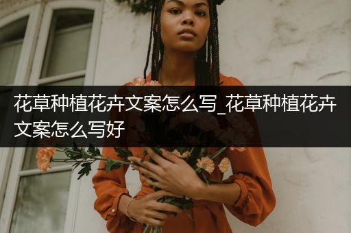 花草种植花卉文案怎么写_花草种植花卉文案怎么写好