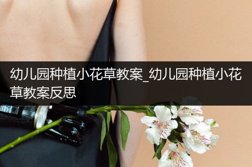 幼儿园种植小花草教案_幼儿园种植小花草教案反思