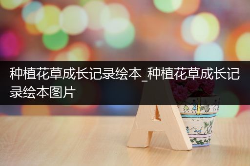 种植花草成长记录绘本_种植花草成长记录绘本图片