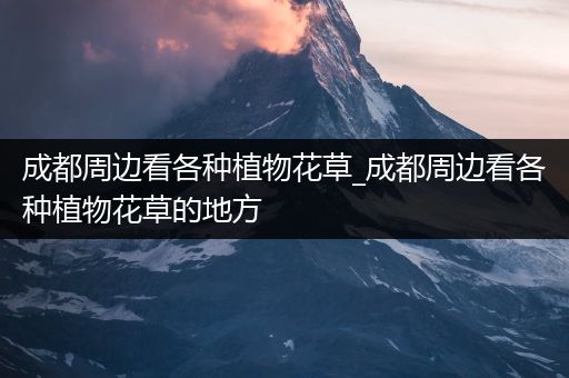 成都周边看各种植物花草_成都周边看各种植物花草的地方
