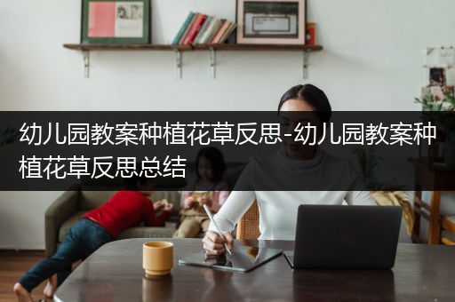 幼儿园教案种植花草反思-幼儿园教案种植花草反思总结