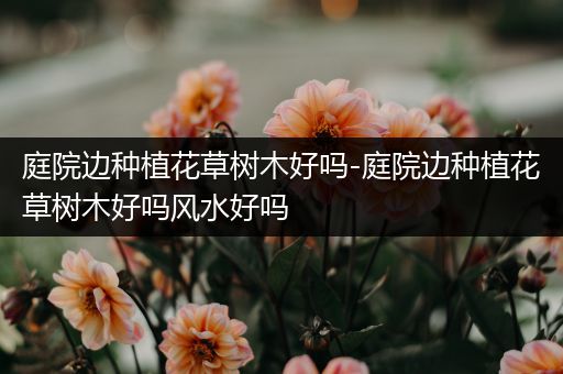 庭院边种植花草树木好吗-庭院边种植花草树木好吗风水好吗