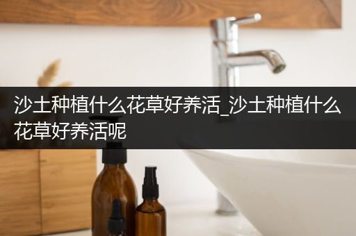 沙土种植什么花草好养活_沙土种植什么花草好养活呢