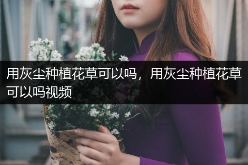 用灰尘种植花草可以吗，用灰尘种植花草可以吗视频
