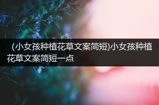 （小女孩种植花草文案简短)小女孩种植花草文案简短一点
