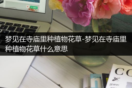 梦见在寺庙里种植物花草-梦见在寺庙里种植物花草什么意思