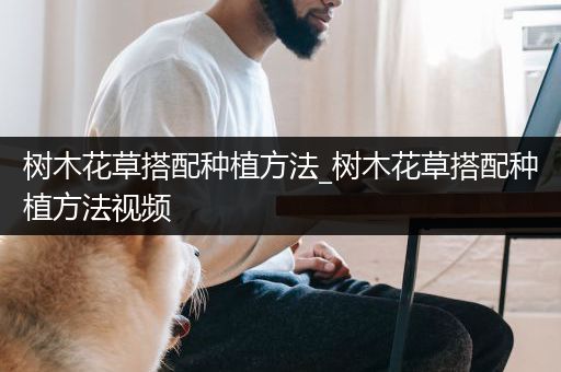 树木花草搭配种植方法_树木花草搭配种植方法视频