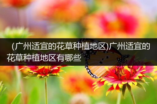 （广州适宜的花草种植地区)广州适宜的花草种植地区有哪些