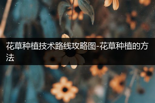 花草种植技术路线攻略图-花草种植的方法