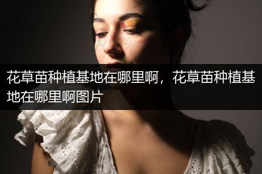 花草苗种植基地在哪里啊，花草苗种植基地在哪里啊图片