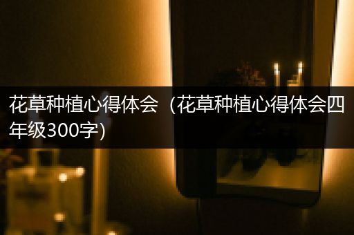 花草种植心得体会（花草种植心得体会四年级300字）