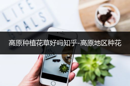 高原种植花草好吗知乎-高原地区种花