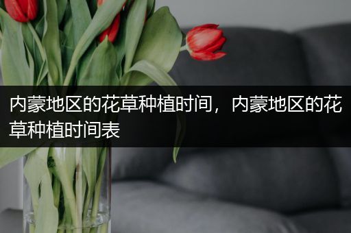 内蒙地区的花草种植时间，内蒙地区的花草种植时间表