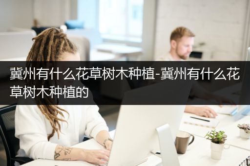 冀州有什么花草树木种植-冀州有什么花草树木种植的
