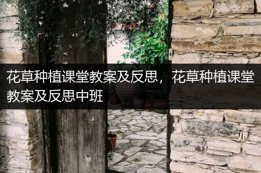 花草种植课堂教案及反思，花草种植课堂教案及反思中班