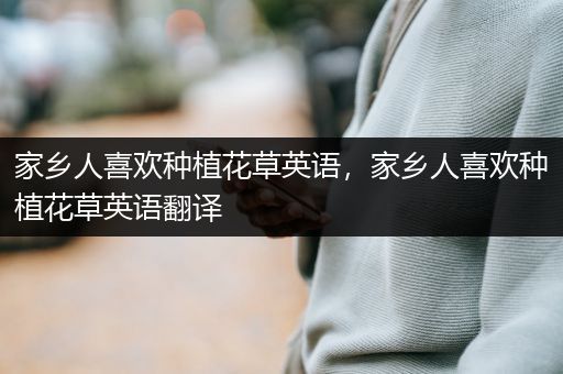 家乡人喜欢种植花草英语，家乡人喜欢种植花草英语翻译