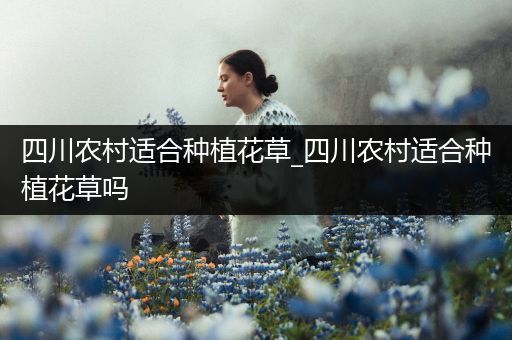 四川农村适合种植花草_四川农村适合种植花草吗