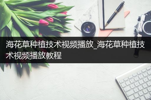海花草种植技术视频播放_海花草种植技术视频播放教程