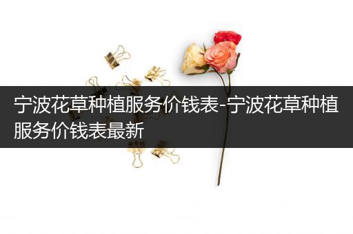 宁波花草种植服务价钱表-宁波花草种植服务价钱表最新