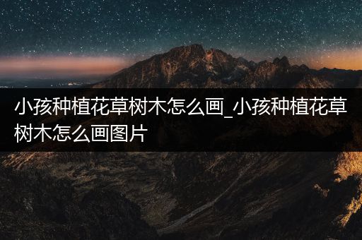 小孩种植花草树木怎么画_小孩种植花草树木怎么画图片