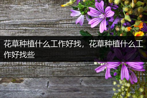 花草种植什么工作好找，花草种植什么工作好找些