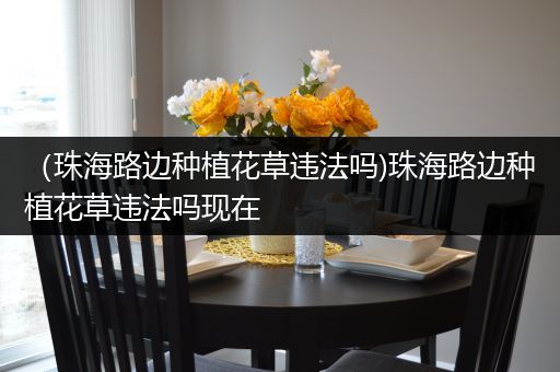 （珠海路边种植花草违法吗)珠海路边种植花草违法吗现在