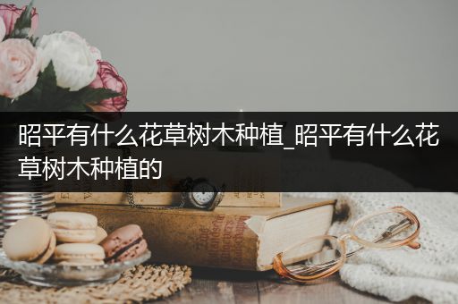 昭平有什么花草树木种植_昭平有什么花草树木种植的