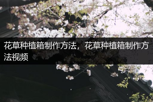 花草种植箱制作方法，花草种植箱制作方法视频
