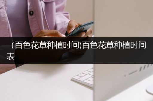 （百色花草种植时间)百色花草种植时间表