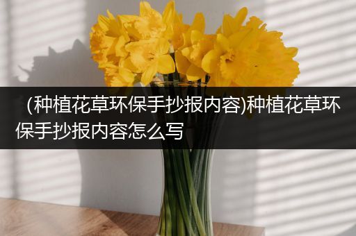 （种植花草环保手抄报内容)种植花草环保手抄报内容怎么写