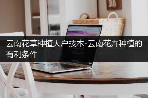 云南花草种植大户技木-云南花卉种植的有利条件