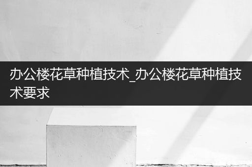 办公楼花草种植技术_办公楼花草种植技术要求
