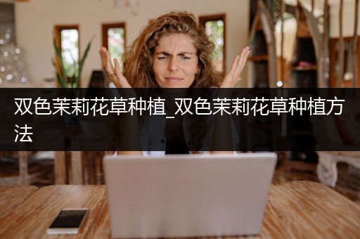 双色茉莉花草种植_双色茉莉花草种植方法