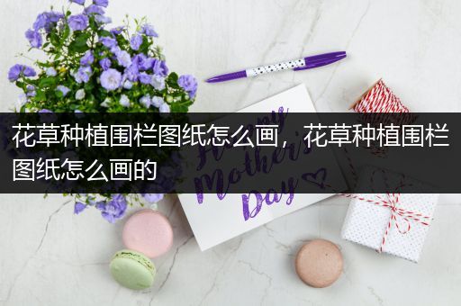 花草种植围栏图纸怎么画，花草种植围栏图纸怎么画的