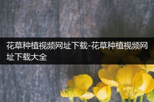 花草种植视频网址下载-花草种植视频网址下载大全