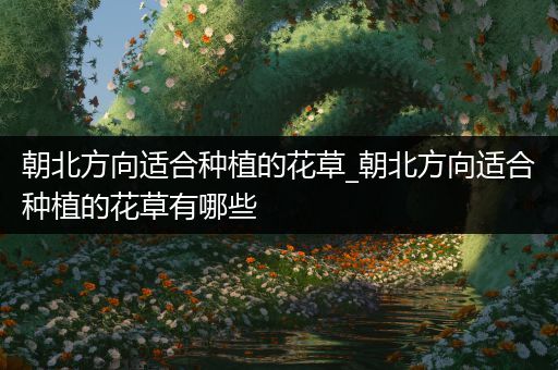 朝北方向适合种植的花草_朝北方向适合种植的花草有哪些