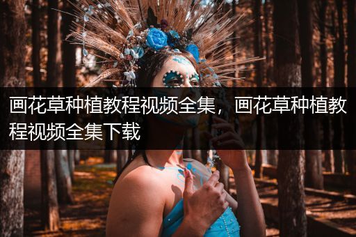 画花草种植教程视频全集，画花草种植教程视频全集下载