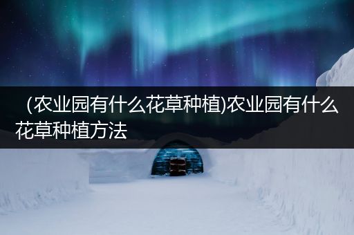 （农业园有什么花草种植)农业园有什么花草种植方法