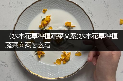 （水木花草种植蔬菜文案)水木花草种植蔬菜文案怎么写