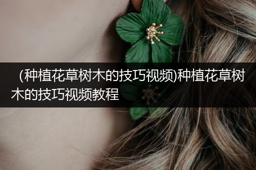 （种植花草树木的技巧视频)种植花草树木的技巧视频教程