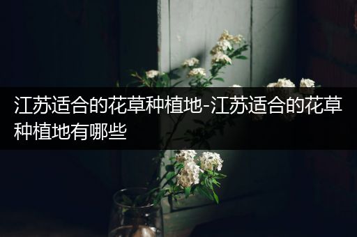 江苏适合的花草种植地-江苏适合的花草种植地有哪些