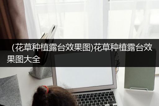 （花草种植露台效果图)花草种植露台效果图大全