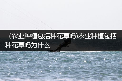（农业种植包括种花草吗)农业种植包括种花草吗为什么